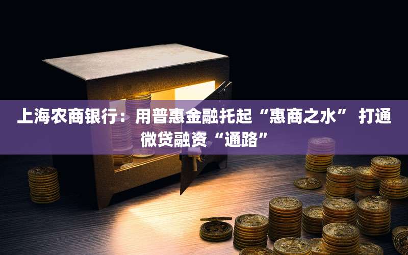 上海农商银行：用普惠金融托起“惠商之水” 打通微贷融资“通路”